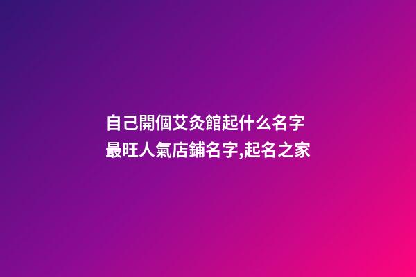 自己開個艾灸館起什么名字 最旺人氣店鋪名字,起名之家-第1張-店鋪起名-玄機派